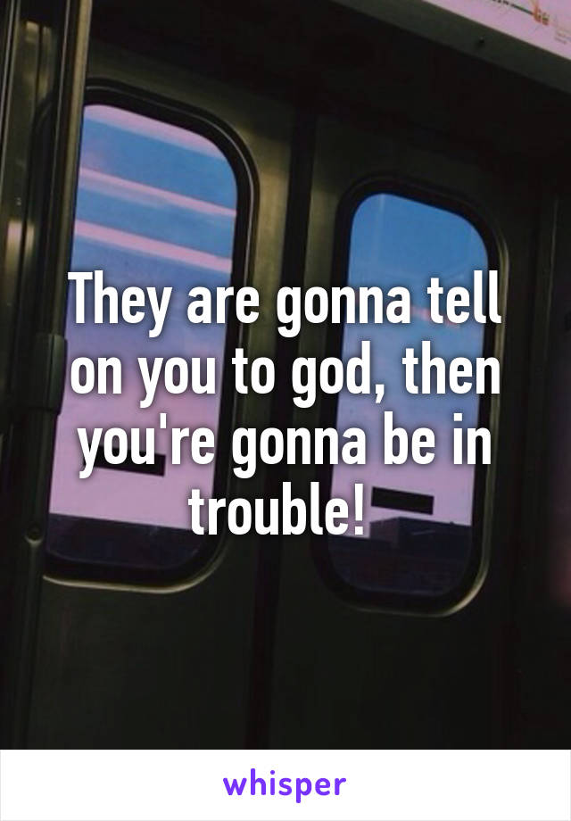 They are gonna tell on you to god, then you're gonna be in trouble! 