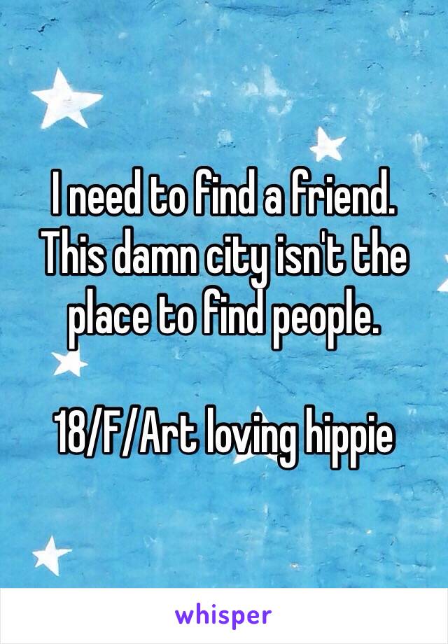 I need to find a friend.
This damn city isn't the place to find people.

18/F/Art loving hippie