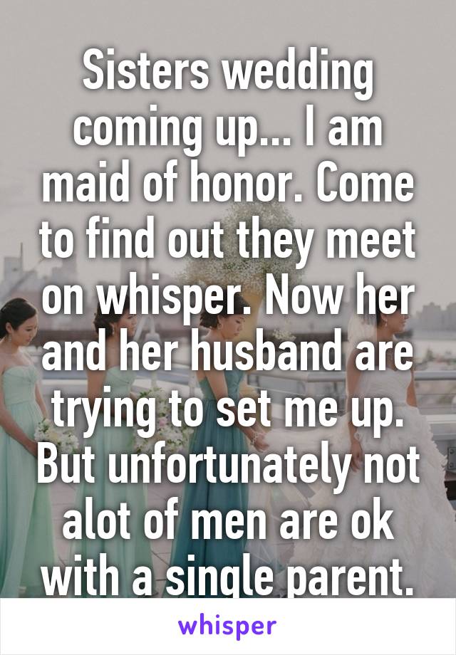 Sisters wedding coming up... I am maid of honor. Come to find out they meet on whisper. Now her and her husband are trying to set me up. But unfortunately not alot of men are ok with a single parent.