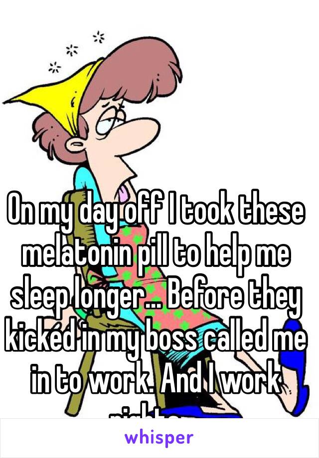 On my day off I took these melatonin pill to help me sleep longer... Before they kicked in my boss called me in to work. And I work nights.... 