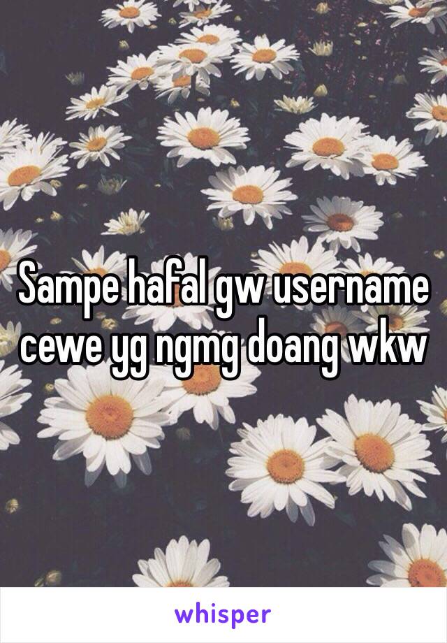 Sampe hafal gw username cewe yg ngmg doang wkw