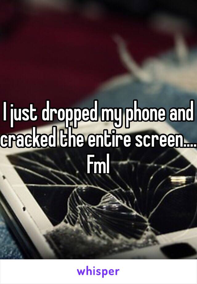 I just dropped my phone and cracked the entire screen.... Fml