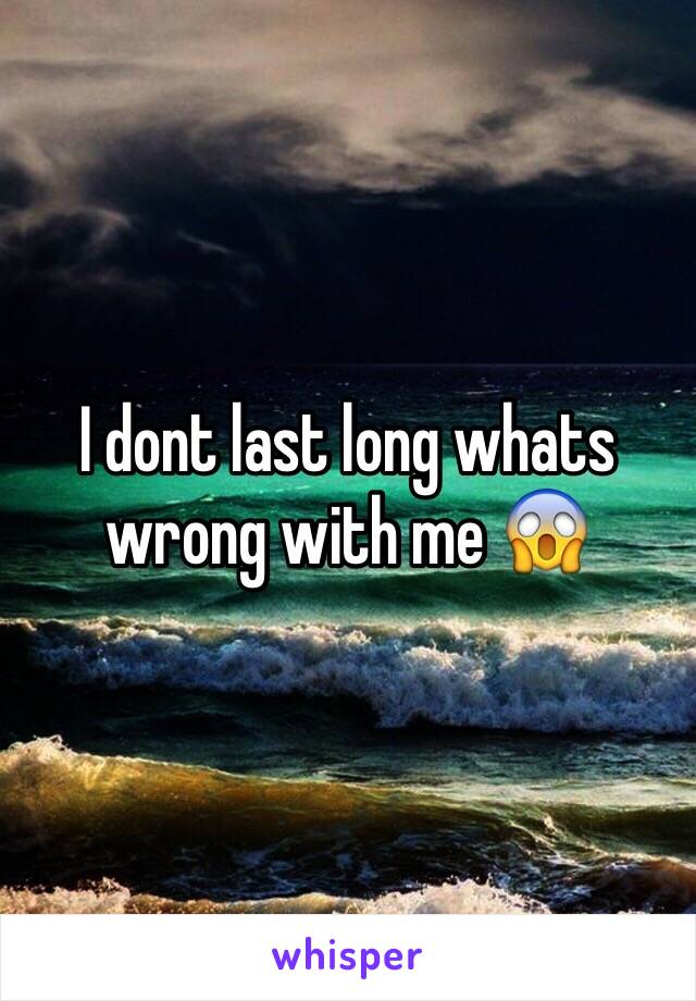 I dont last long whats wrong with me 😱