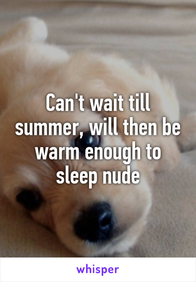 Can't wait till summer, will then be warm enough to sleep nude