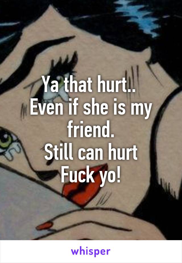 Ya that hurt.. 
Even if she is my friend.
Still can hurt
Fuck yo!