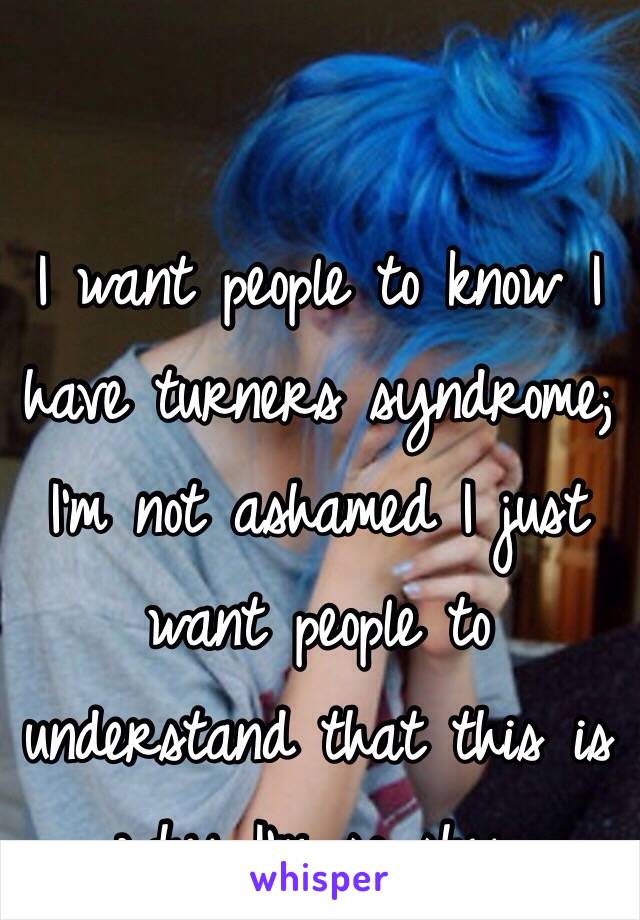 I want people to know I have turners syndrome; I'm not ashamed I just want people to understand that this is why I'm so shy. 