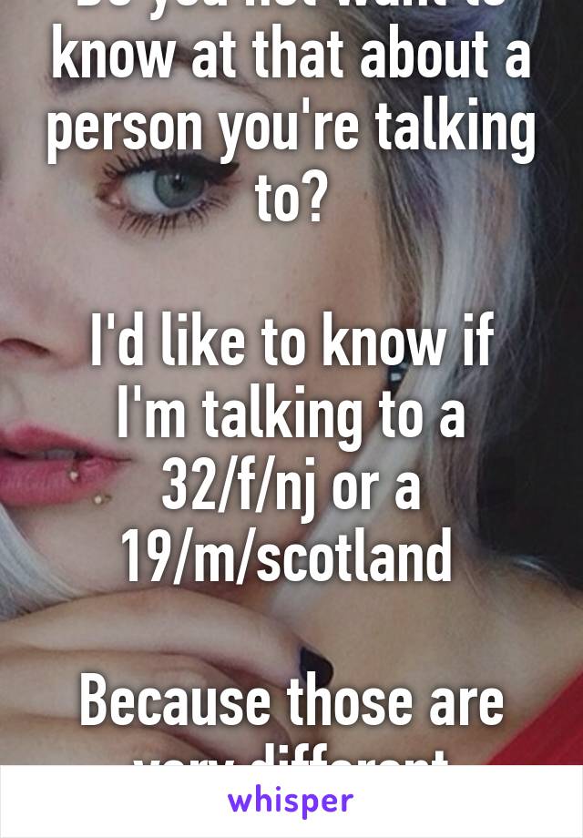 Do you not want to know at that about a person you're talking to?

I'd like to know if I'm talking to a 32/f/nj or a 19/m/scotland 

Because those are very different conversations.