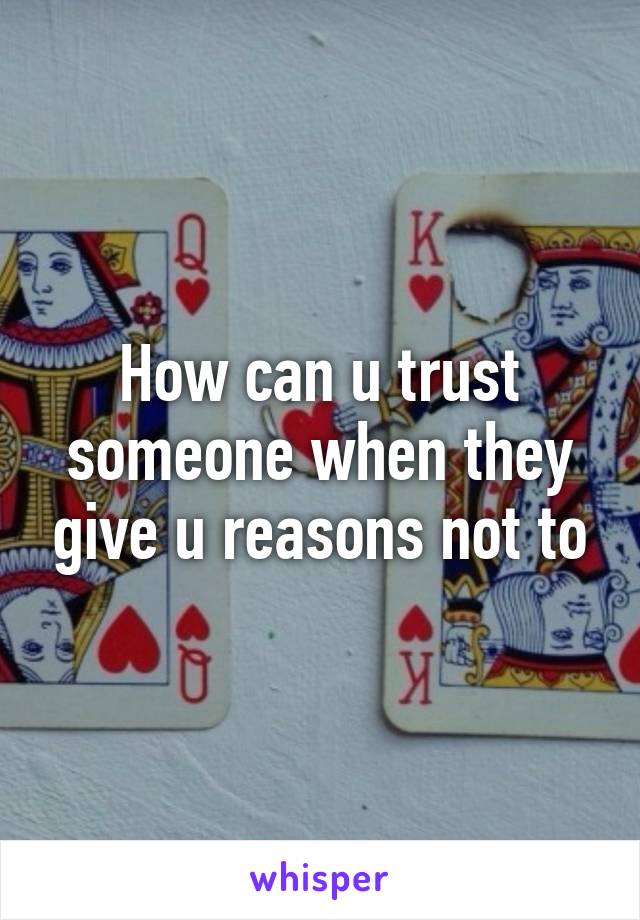 How can u trust someone when they give u reasons not to