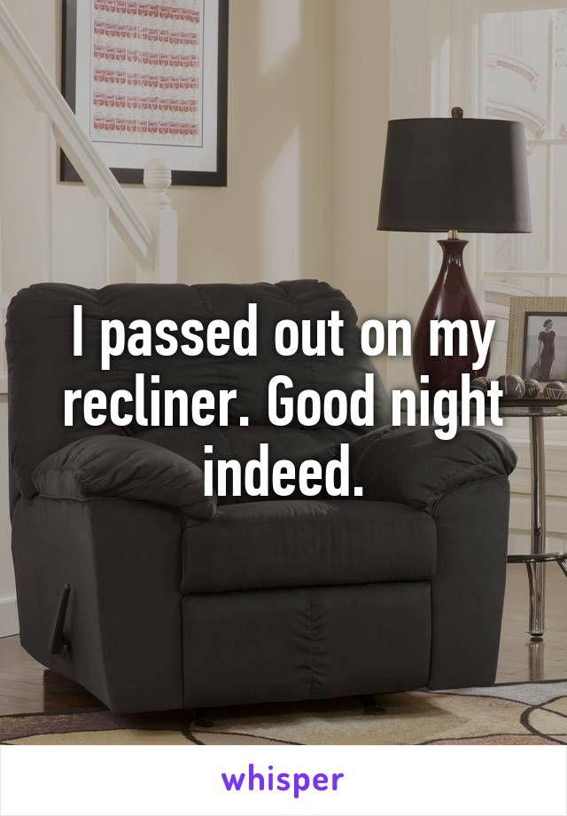 I passed out on my recliner. Good night indeed.