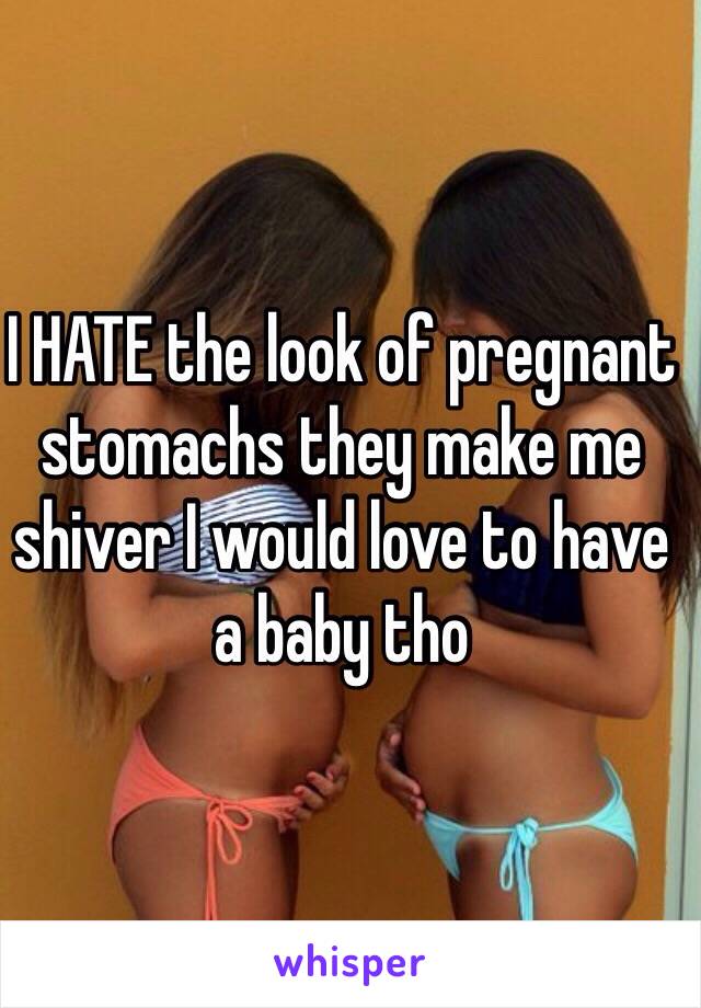 I HATE the look of pregnant stomachs they make me shiver I would love to have a baby tho