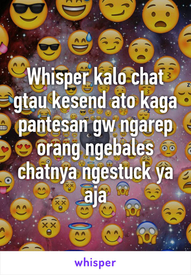 Whisper kalo chat gtau kesend ato kaga pantesan gw ngarep orang ngebales chatnya ngestuck ya aja