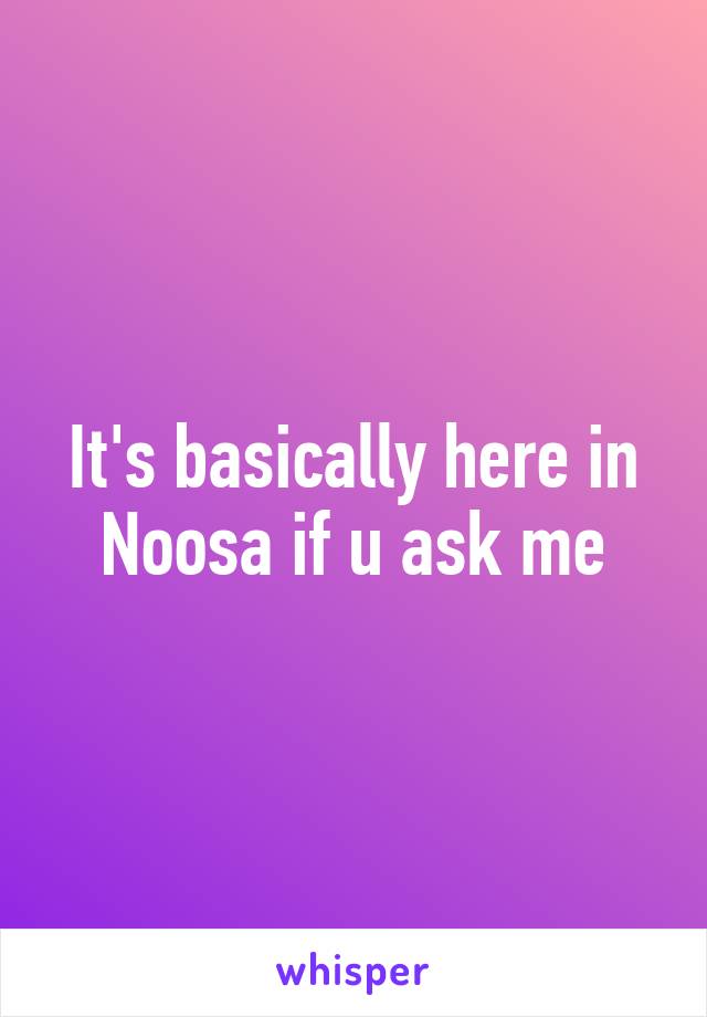 It's basically here in Noosa if u ask me