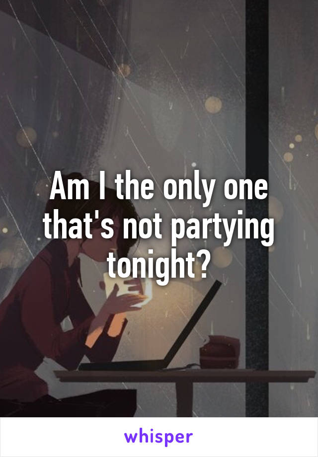 Am I the only one that's not partying tonight?