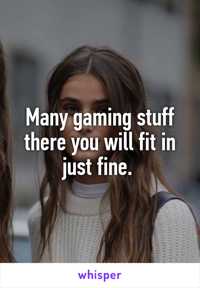 Many gaming stuff there you will fit in just fine. 