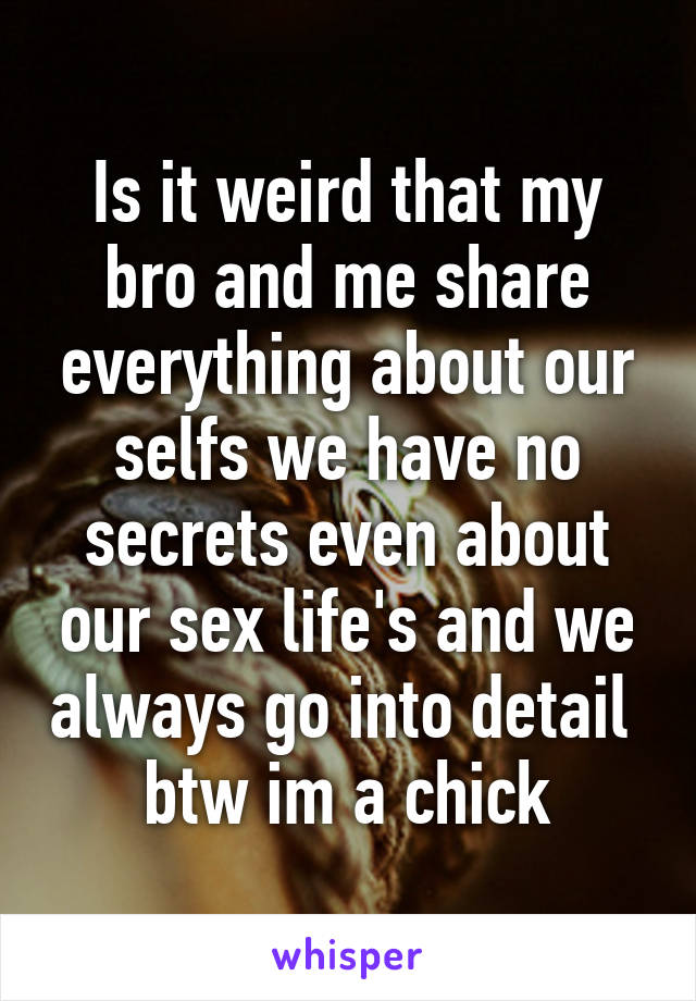 Is it weird that my bro and me share everything about our selfs we have no secrets even about our sex life's and we always go into detail  btw im a chick