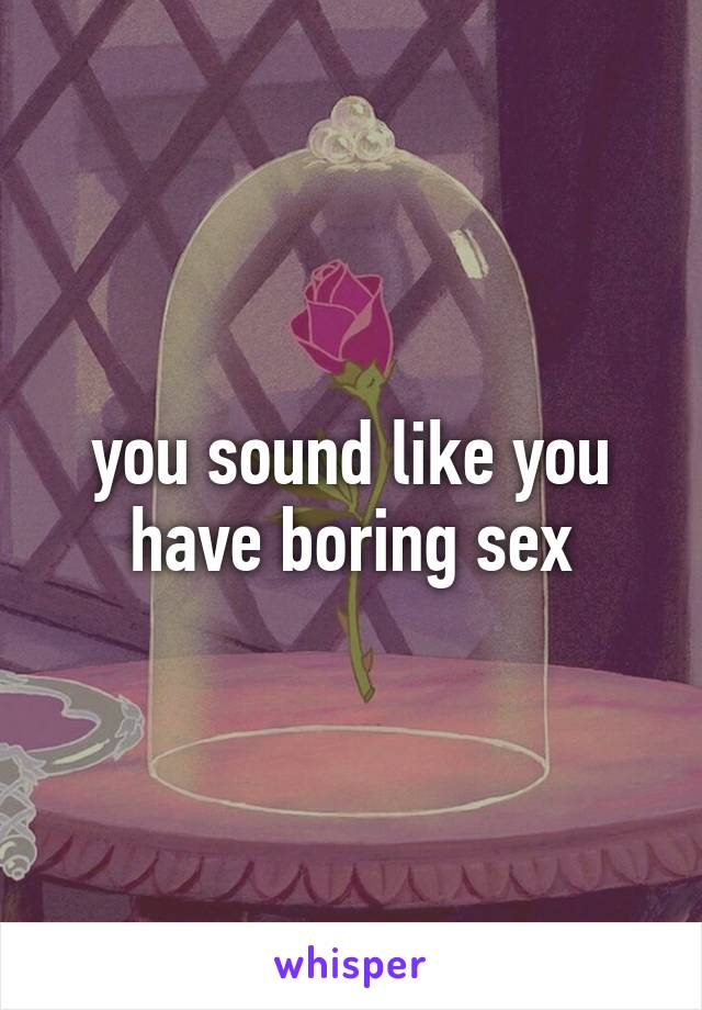 you sound like you have boring sex