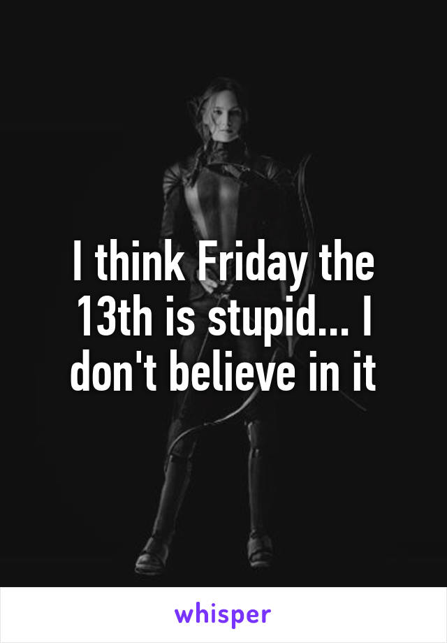 I think Friday the 13th is stupid... I don't believe in it