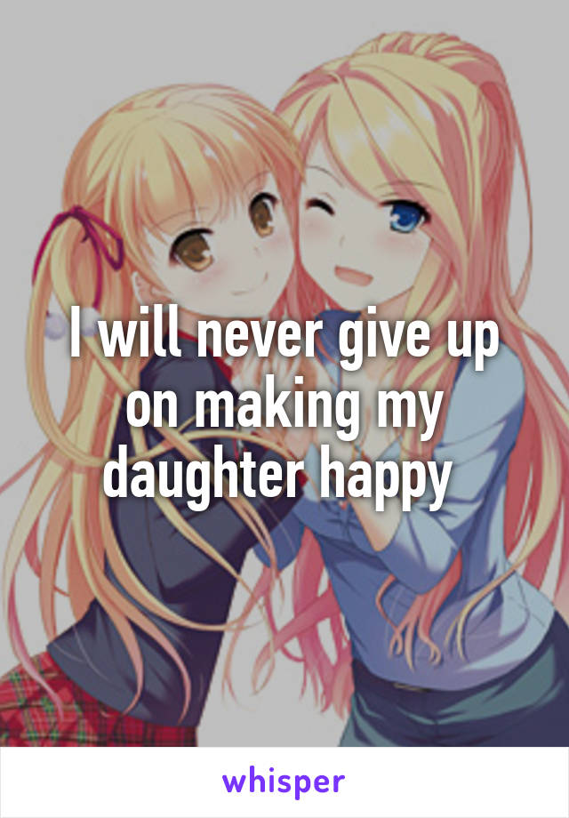 I will never give up on making my daughter happy 