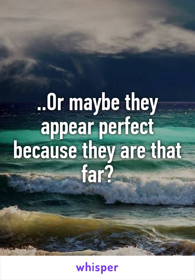 ..Or maybe they appear perfect because they are that far?