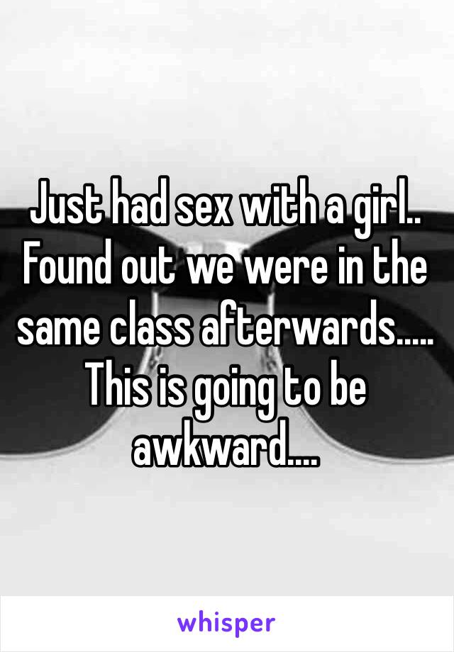 Just had sex with a girl.. Found out we were in the same class afterwards..... This is going to be awkward....