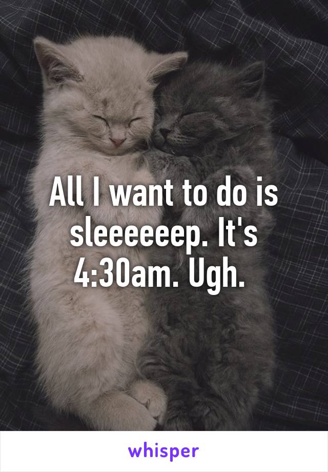 All I want to do is sleeeeeep. It's 4:30am. Ugh. 