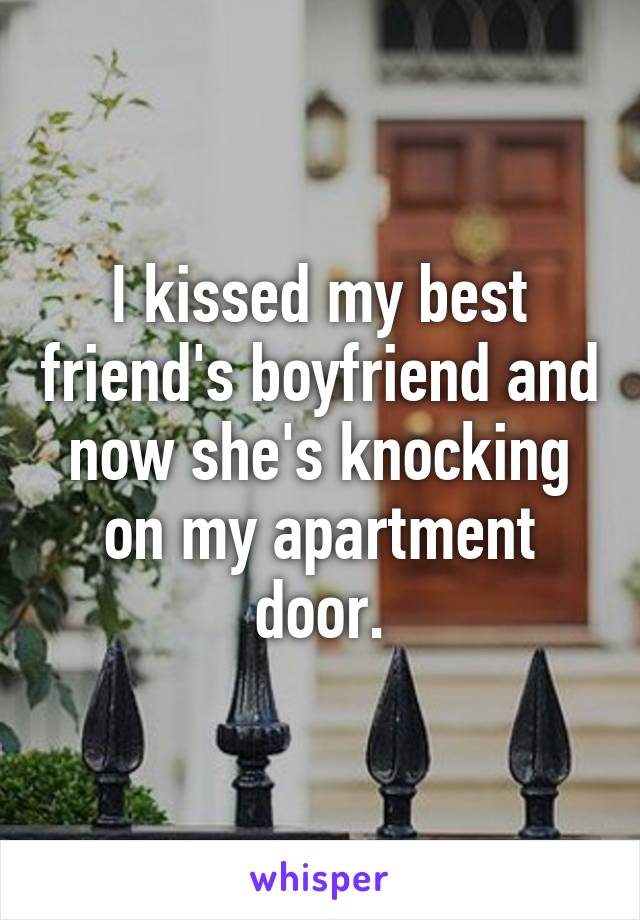 I kissed my best friend's boyfriend and now she's knocking on my apartment door.