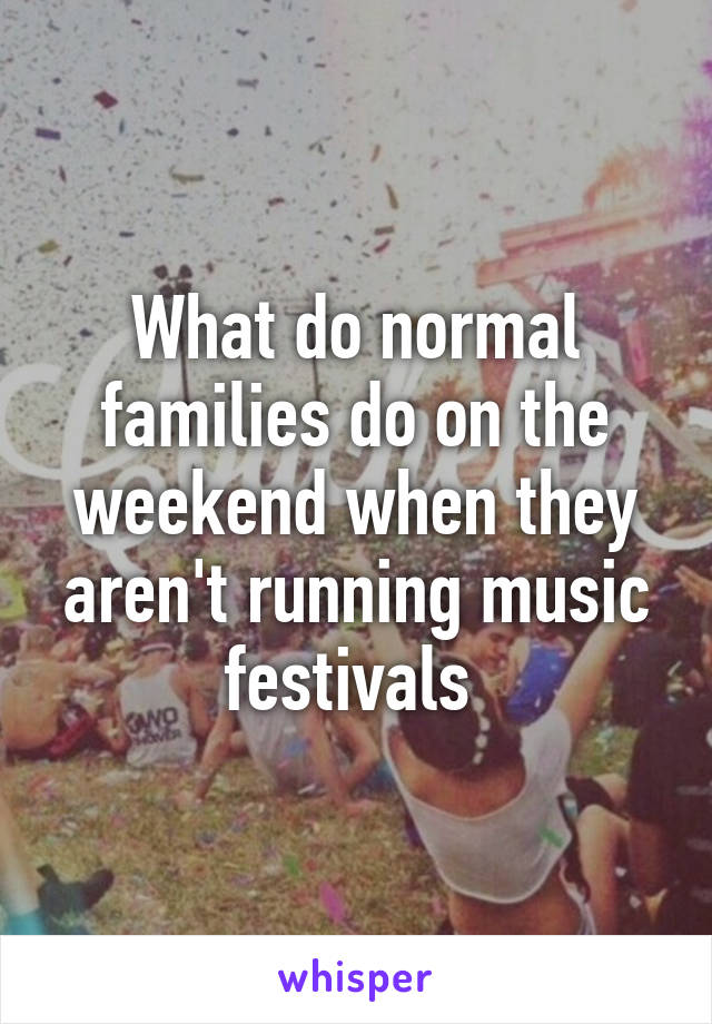 What do normal families do on the weekend when they aren't running music festivals 