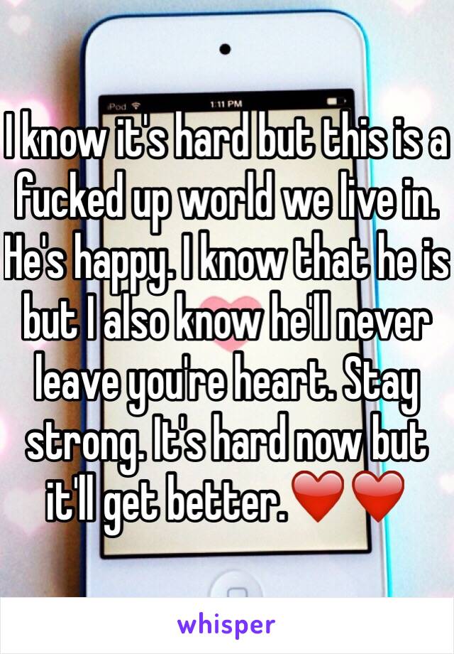 I know it's hard but this is a fucked up world we live in. He's happy. I know that he is but I also know he'll never leave you're heart. Stay strong. It's hard now but it'll get better.❤️❤️ 