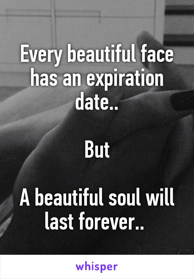 Every beautiful face has an expiration date..

But

A beautiful soul will last forever.. 