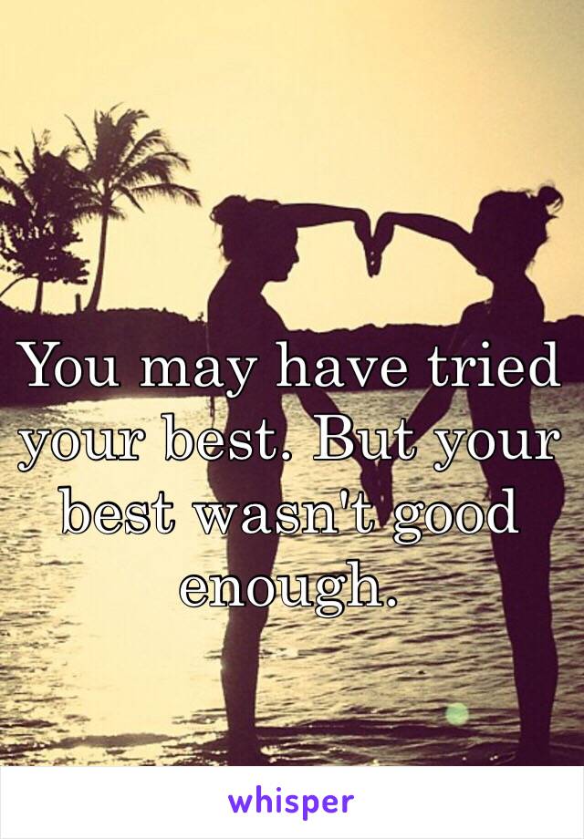 You may have tried your best. But your best wasn't good enough. 