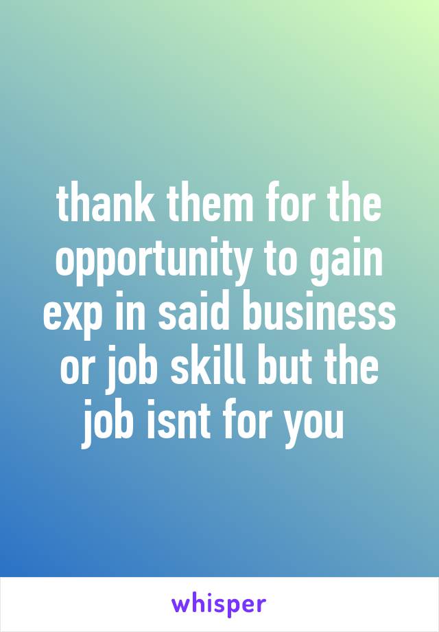 thank them for the opportunity to gain exp in said business or job skill but the job isnt for you 