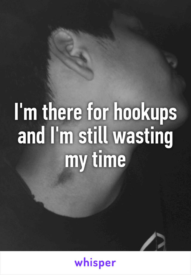 I'm there for hookups and I'm still wasting my time