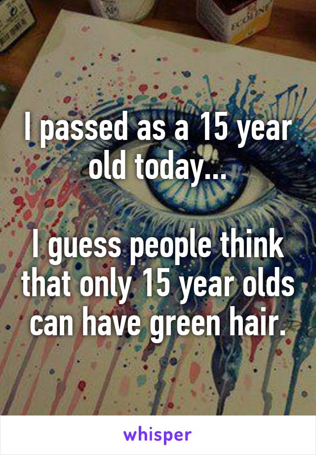 I passed as a 15 year old today...

I guess people think that only 15 year olds can have green hair.