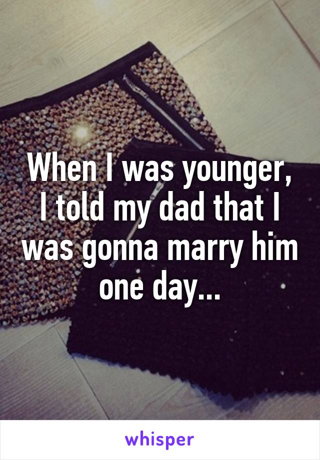 When I was younger, I told my dad that I was gonna marry him one day...