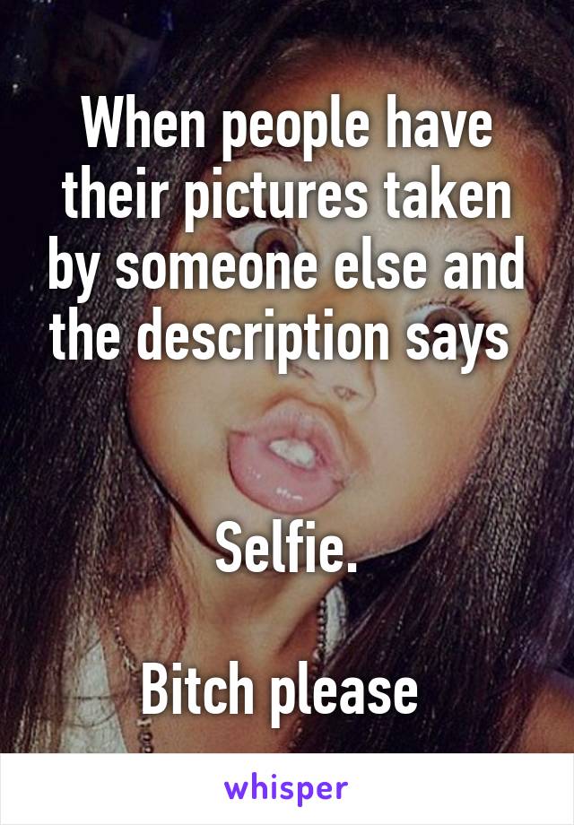 When people have their pictures taken by someone else and the description says 


Selfie.

Bitch please 