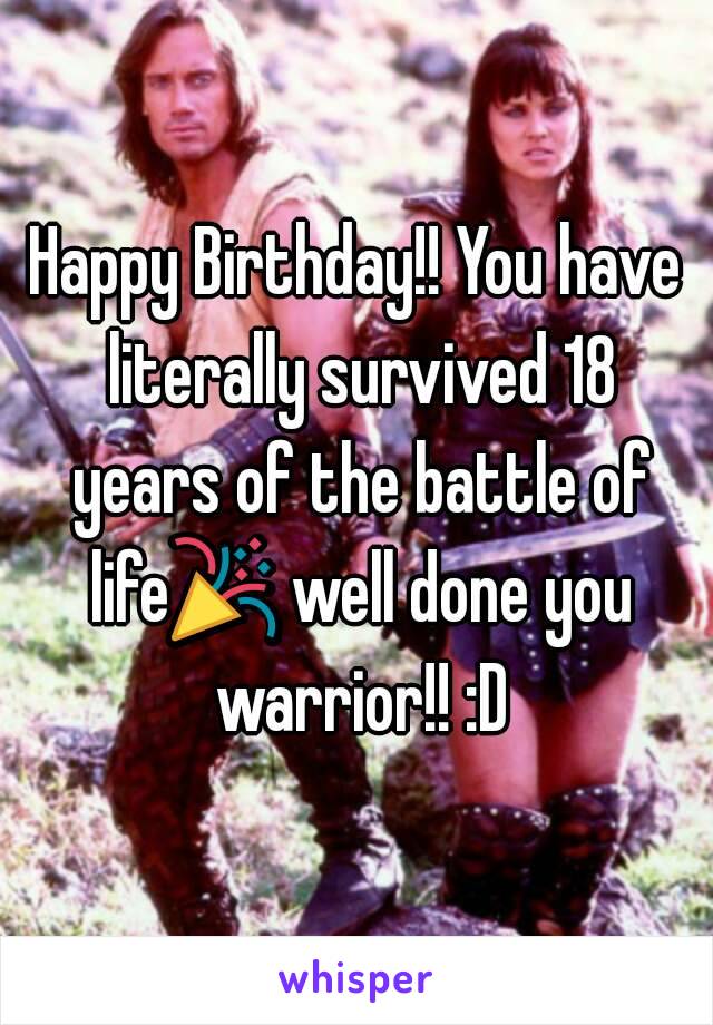 Happy Birthday!! You have literally survived 18 years of the battle of life🎉 well done you warrior!! :D