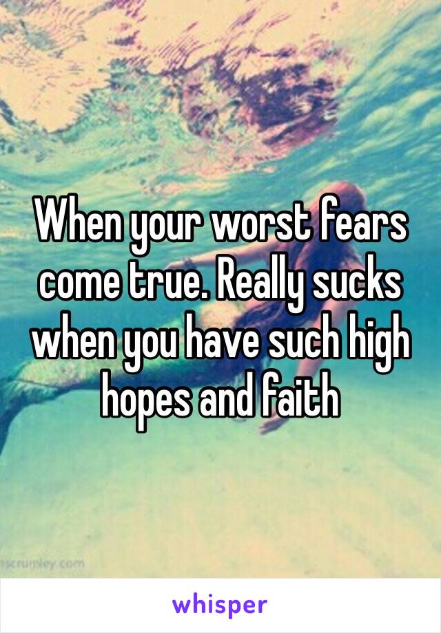 When your worst fears come true. Really sucks when you have such high hopes and faith