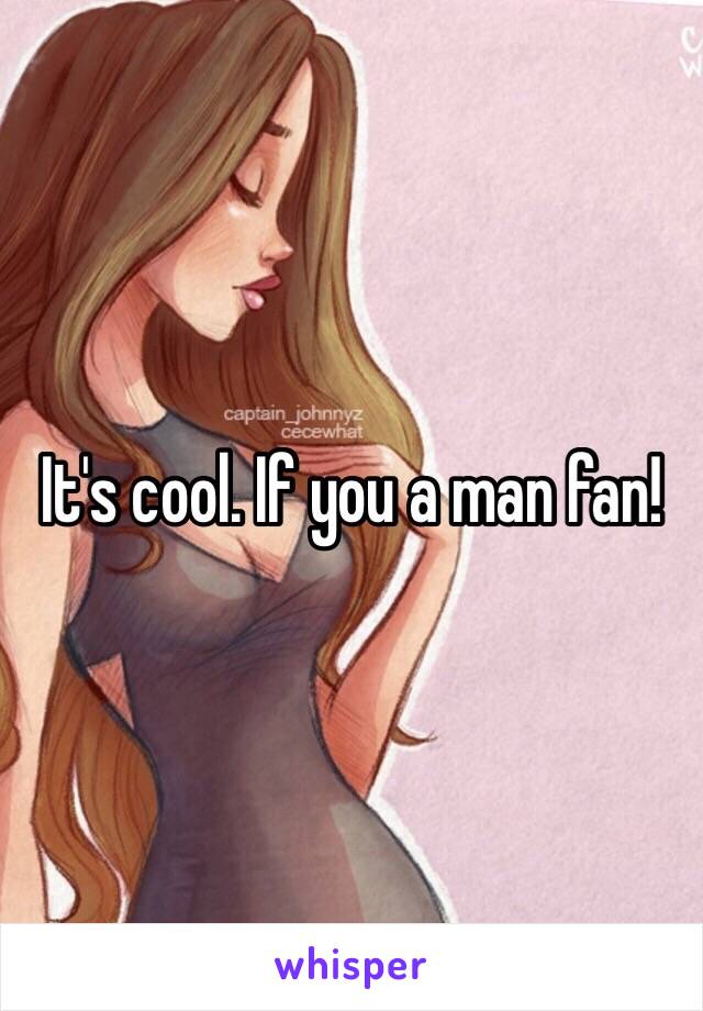 It's cool. If you a man fan!