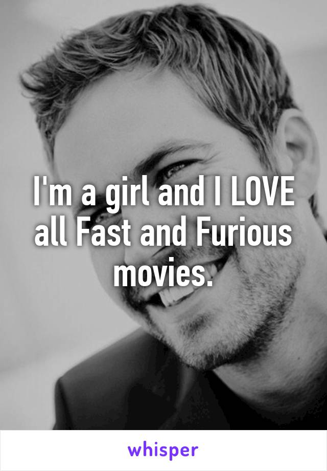 I'm a girl and I LOVE all Fast and Furious movies.