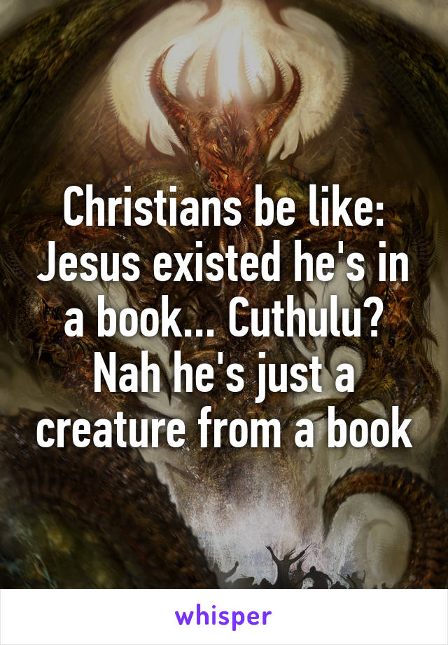 Christians be like: Jesus existed he's in a book... Cuthulu? Nah he's just a creature from a book