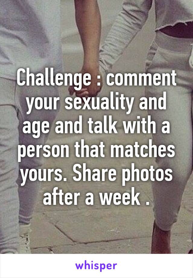 Challenge : comment your sexuality and age and talk with a person that matches yours. Share photos after a week .