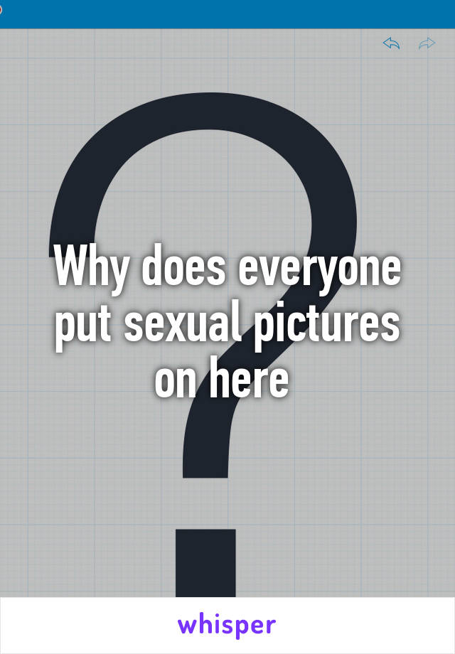 Why does everyone put sexual pictures on here 