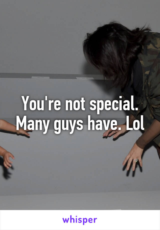 You're not special. Many guys have. Lol