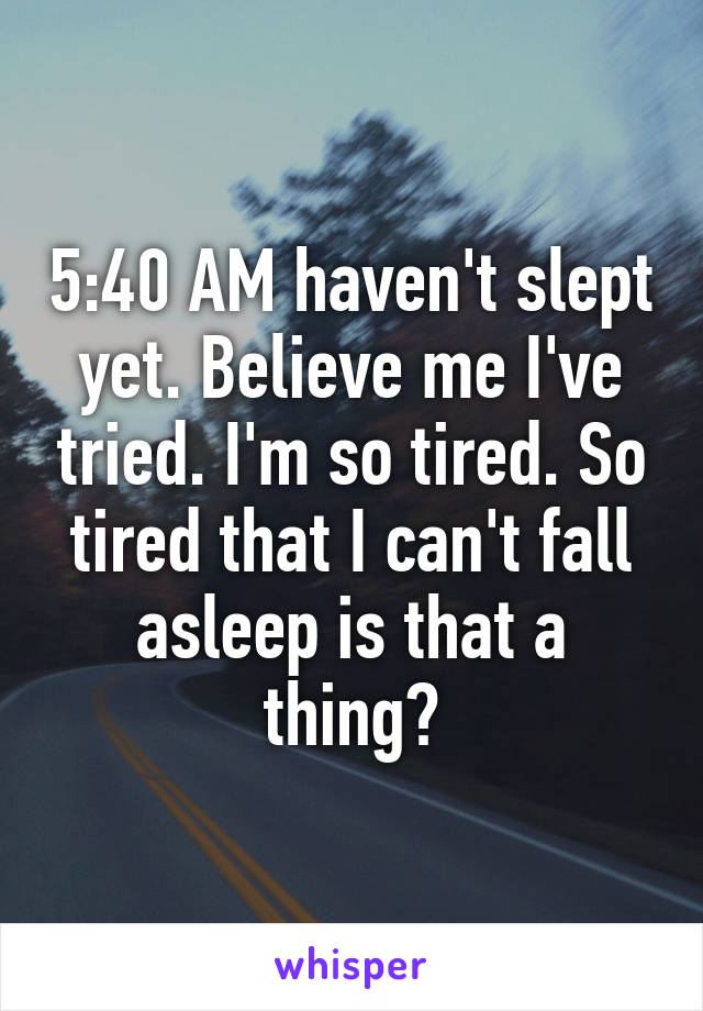 5:40 AM haven't slept yet. Believe me I've tried. I'm so tired. So tired that I can't fall asleep is that a thing?