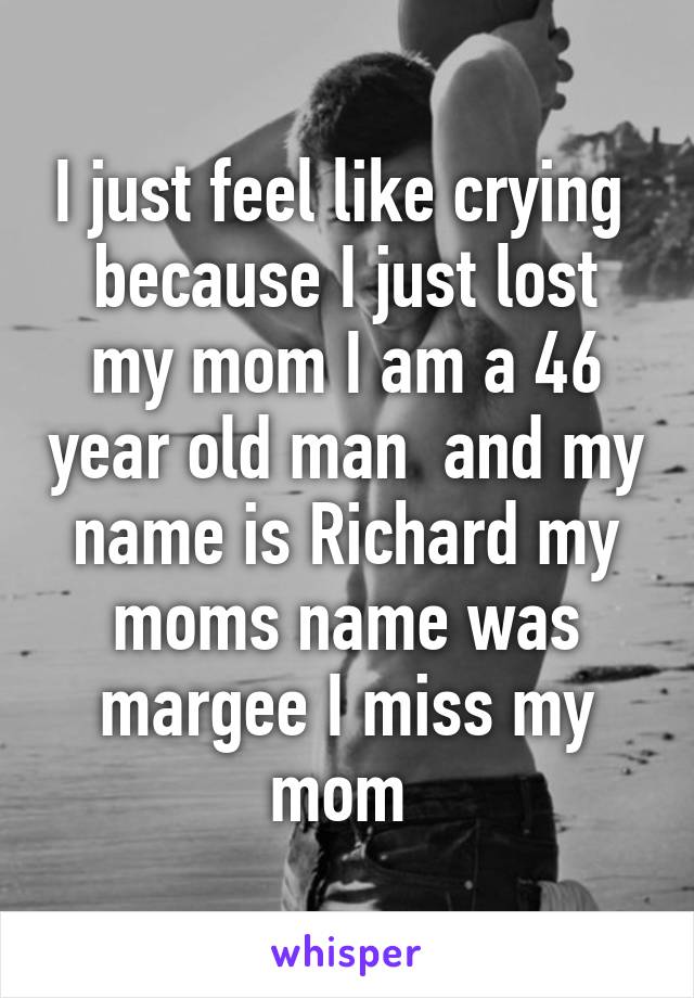 I just feel like crying  because I just lost my mom I am a 46 year old man  and my name is Richard my moms name was margee I miss my mom 