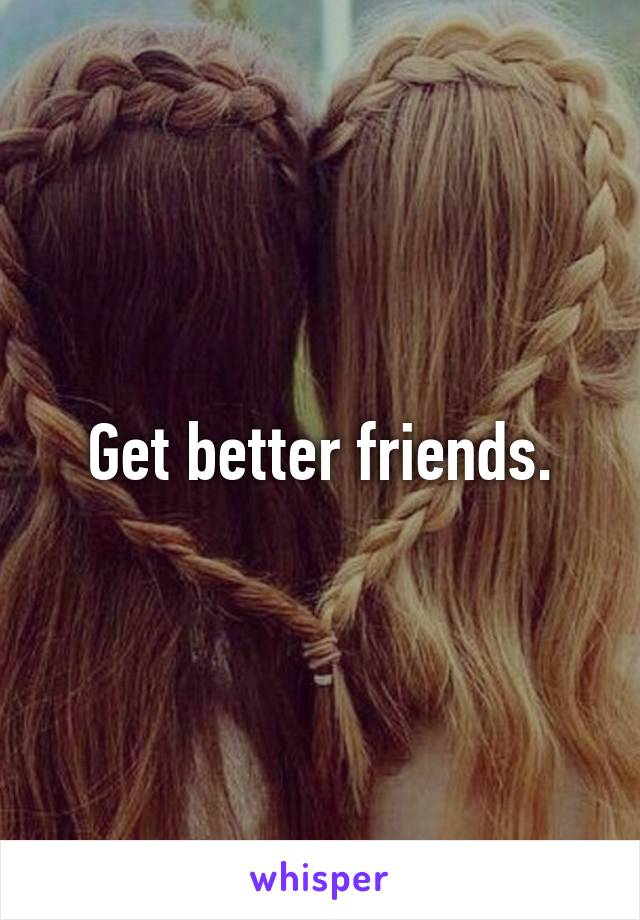 Get better friends.