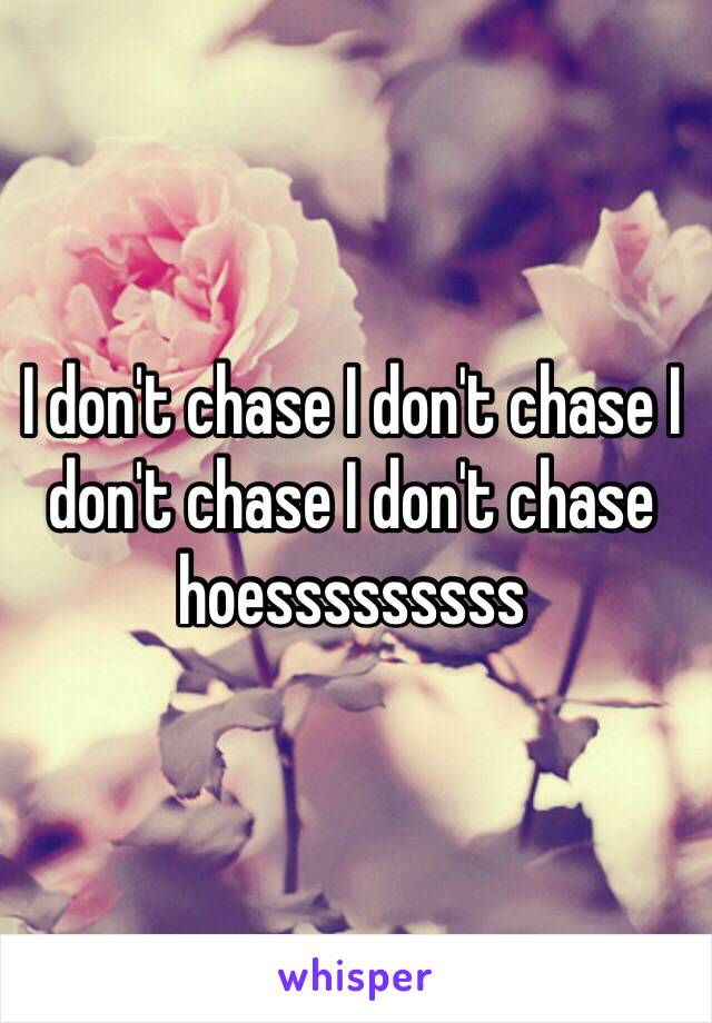 I don't chase I don't chase I don't chase I don't chase hoesssssssss