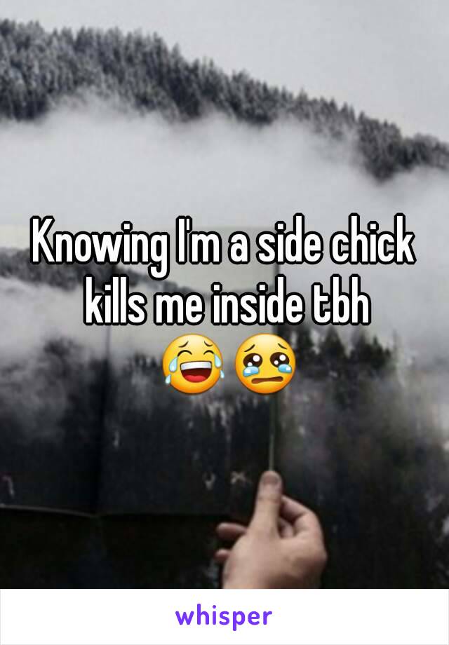 Knowing I'm a side chick kills me inside tbh 😂😢