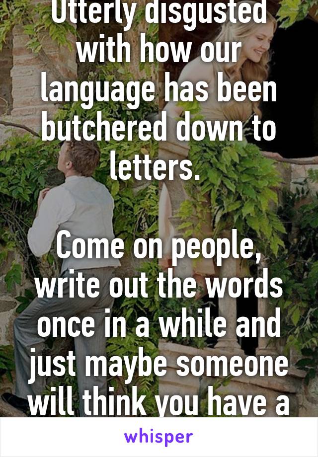 Utterly disgusted with how our language has been butchered down to letters. 

Come on people, write out the words once in a while and just maybe someone will think you have a brain.