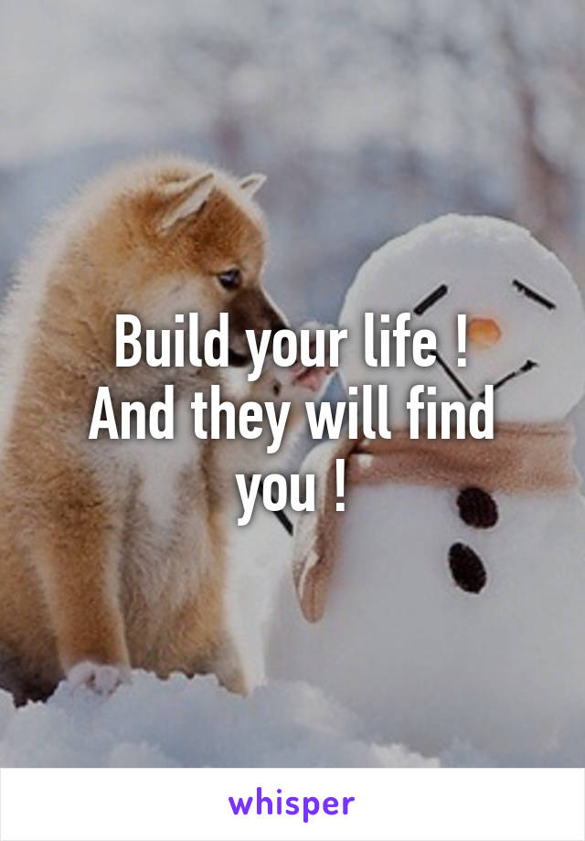 Build your life !
And they will find you !